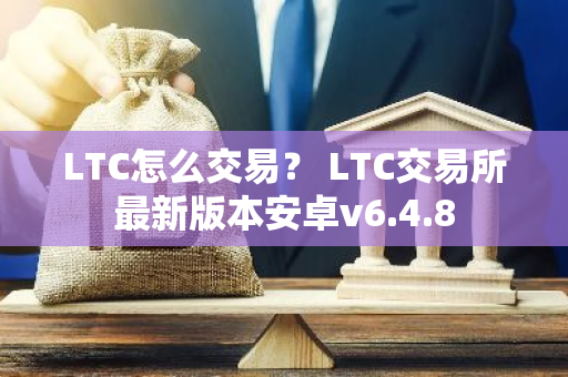 LTC怎么交易？ LTC交易所最新版本安卓v6.4.8