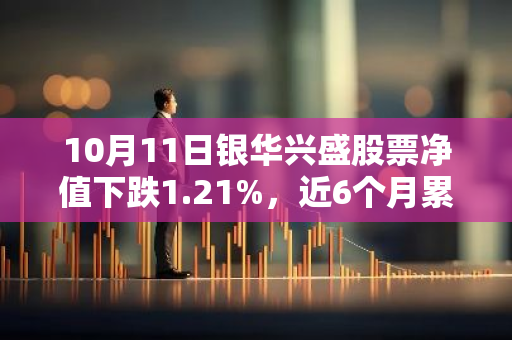 10月11日银华兴盛股票净值下跌1.21%，近6个月累计下跌6.79%