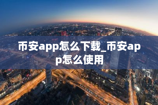 币安app怎么下载_币安app怎么使用