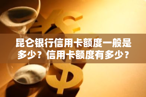 昆仑银行信用卡额度一般是多少？信用卡额度有多少？