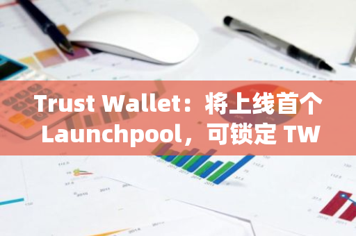 Trust Wallet：将上线首个 Launchpool，可锁定 TWT 或 slisBNB 参与