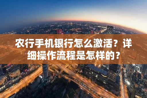 农行手机银行怎么激活？详细操作流程是怎样的？