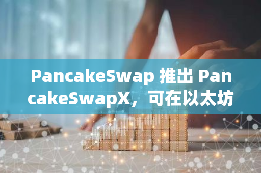 PancakeSwap 推出 PancakeSwapX，可在以太坊、Arbitrum 上零费用转账