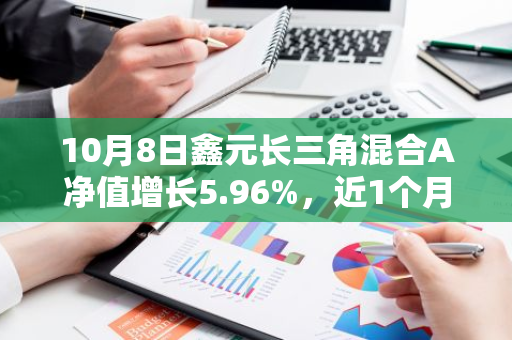 10月8日鑫元长三角混合A净值增长5.96%，近1个月累计上涨31.65%