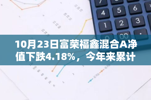 10月23日富荣福鑫混合A净值下跌4.18%，今年来累计下跌6.16%