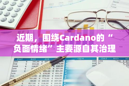 近期，围绕Cardano的“负面情绪”主要源自其治理转变所带来的深远影响。