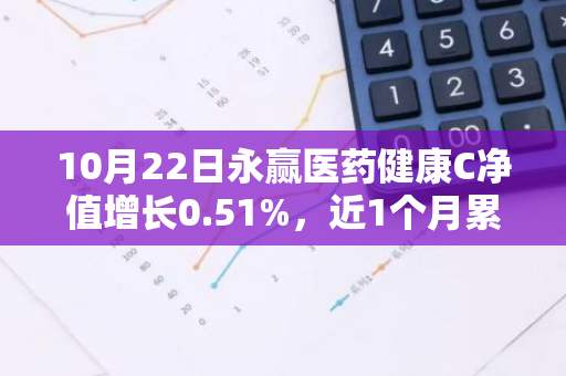 10月22日永赢医药健康C净值增长0.51%，近1个月累计上涨17.17%