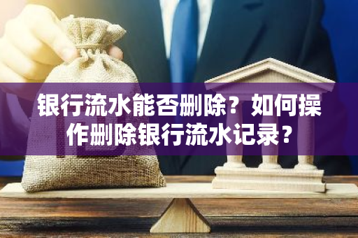 银行流水能否删除？如何操作删除银行流水记录？