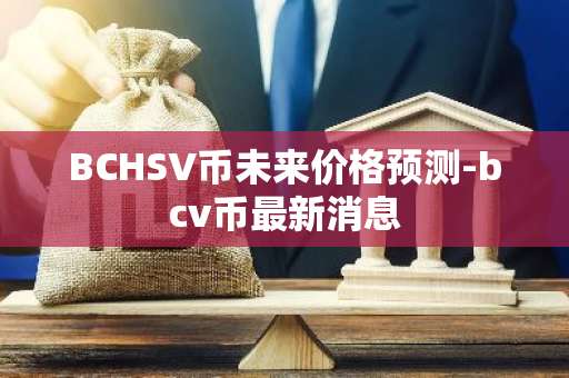 BCHSV币未来价格预测-bcv币最新消息