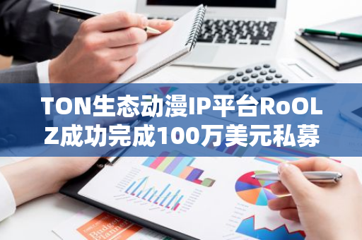 TON生态动漫IP平台RoOLZ成功完成100万美元私募轮融资，TON公司也参与了投资