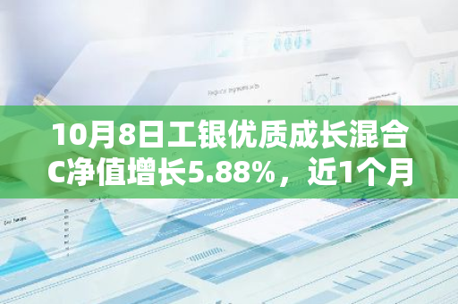 10月8日工银优质成长混合C净值增长5.88%，近1个月累计上涨26.47%