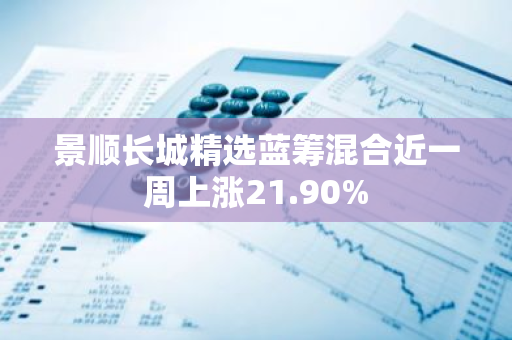 景顺长城精选蓝筹混合近一周上涨21.90%