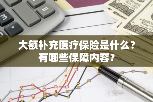 大额补充医疗保险是什么？有哪些保障内容？