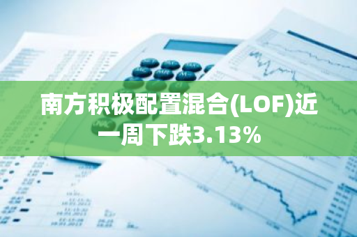 南方积极配置混合(LOF)近一周下跌3.13%