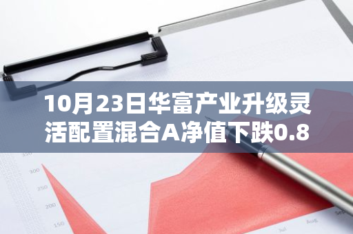 10月23日华富产业升级灵活配置混合A净值下跌0.86%，今年来累计上涨0.02%