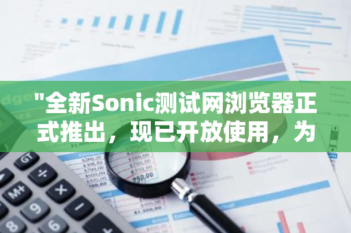 "全新Sonic测试网浏览器正式推出，现已开放使用，为您带来前所未有的网络体验"