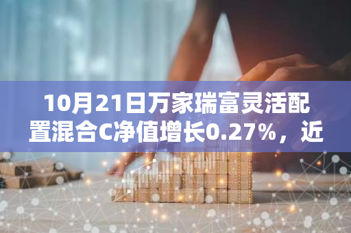 10月21日万家瑞富灵活配置混合C净值增长0.27%，近1个月累计上涨9.31%