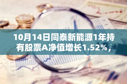 10月14日同泰新能源1年持有股票A净值增长1.52%，近1个月累计上涨14.33%