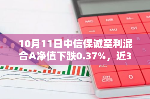 10月11日中信保诚至利混合A净值下跌0.37%，近3个月累计上涨1.67%