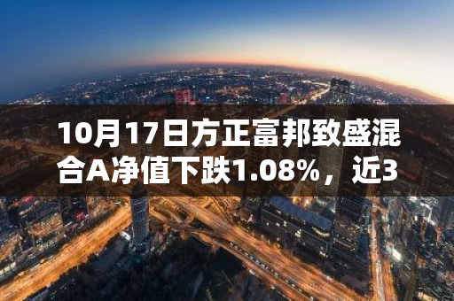 10月17日方正富邦致盛混合A净值下跌1.08%，近3个月累计上涨0.92%