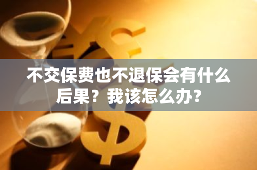 不交保费也不退保会有什么后果？我该怎么办？