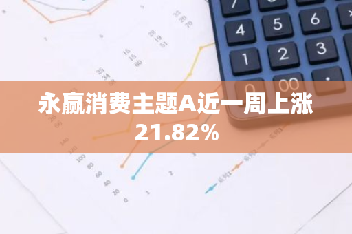 永赢消费主题A近一周上涨21.82%