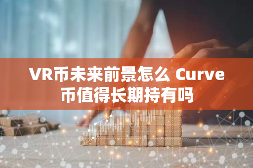 VR币未来前景怎么 Curve币值得长期持有吗