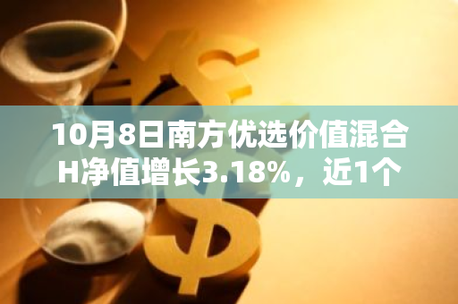 10月8日南方优选价值混合H净值增长3.18%，近1个月累计上涨19.46%