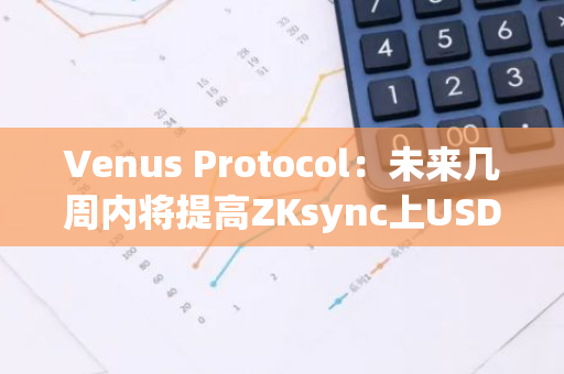 Venus Protocol：未来几周内将提高ZKsync上USDT、ZK、WBTC、WETH等供应上限