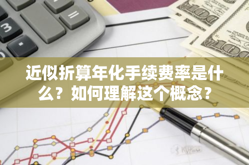 近似折算年化手续费率是什么？如何理解这个概念？