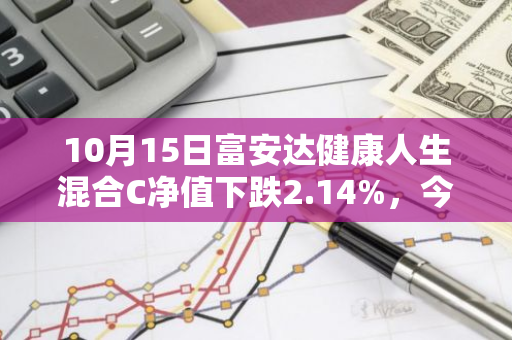 10月15日富安达健康人生混合C净值下跌2.14%，今年来累计下跌21.13%