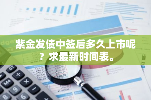 紫金发债中签后多久上市呢？求最新时间表。