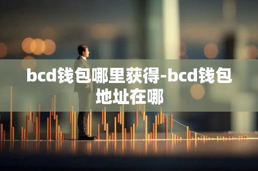 bcd钱包哪里获得-bcd钱包地址在哪