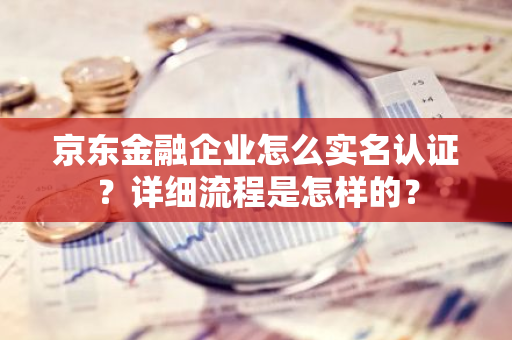 京东金融企业怎么实名认证？详细流程是怎样的？