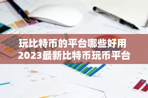 玩比特币的平台哪些好用 2023最新比特币玩币平台