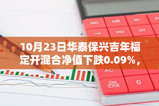 10月23日华泰保兴吉年福定开混合净值下跌0.09%，近6个月累计上涨4.53%