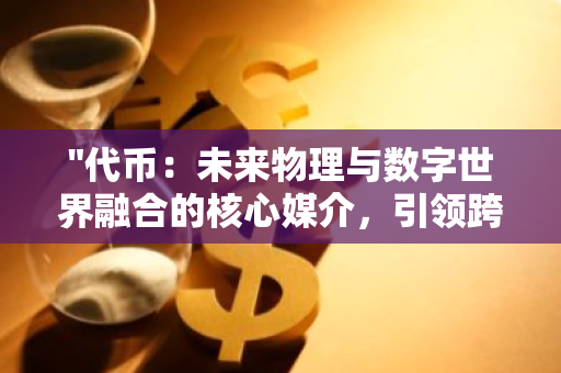 "代币：未来物理与数字世界融合的核心媒介，引领跨领域连接的新篇章"