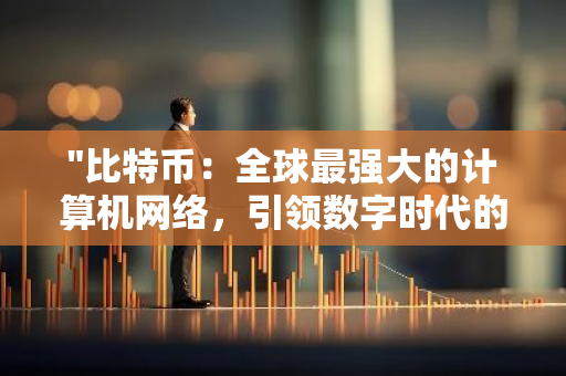 "比特币：全球最强大的计算机网络，引领数字时代的金融革命与技术创新"