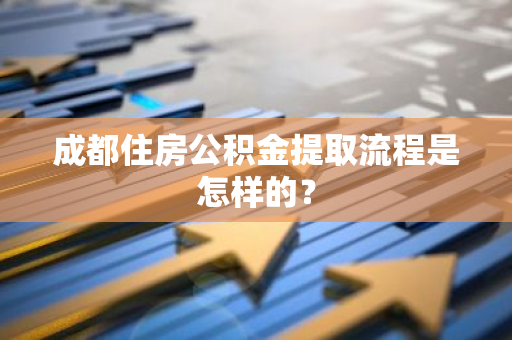 成都住房公积金提取流程是怎样的？