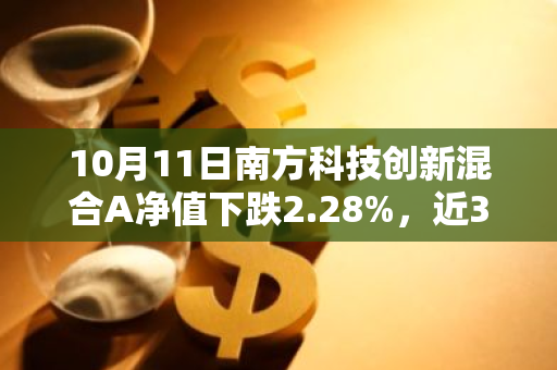 10月11日南方科技创新混合A净值下跌2.28%，近3个月累计上涨6.41%