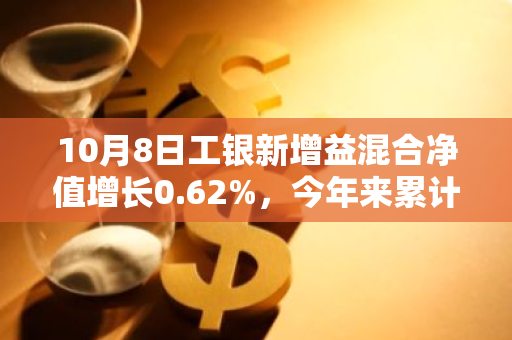 10月8日工银新增益混合净值增长0.62%，今年来累计上涨6.88%