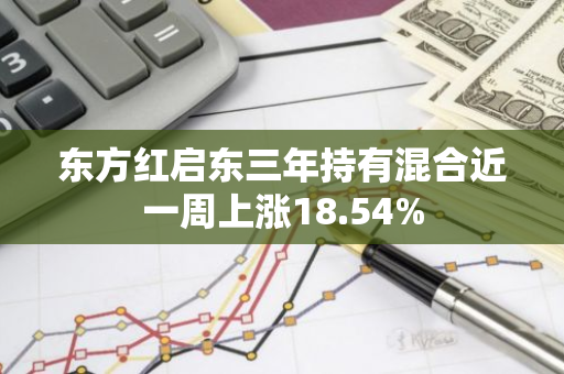 东方红启东三年持有混合近一周上涨18.54%