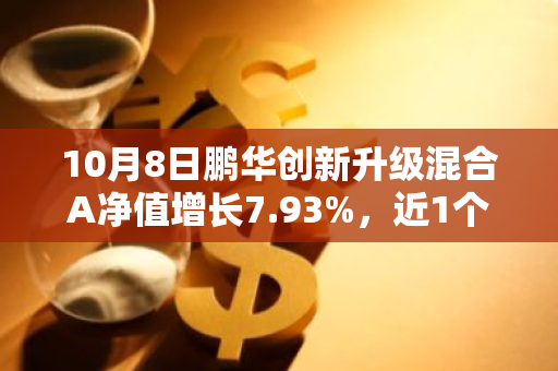 10月8日鹏华创新升级混合A净值增长7.93%，近1个月累计上涨27.16%