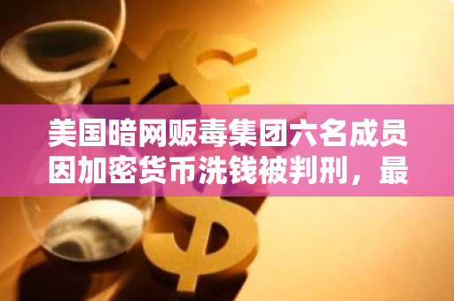 美国暗网贩毒集团六名成员因加密货币洗钱被判刑，最高刑期达 84 个月