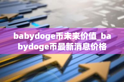 babydoge币未来价值_babydoge币最新消息价格