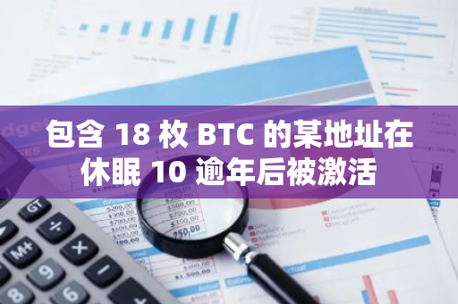 包含 18 枚 BTC 的某地址在休眠 10 逾年后被激活