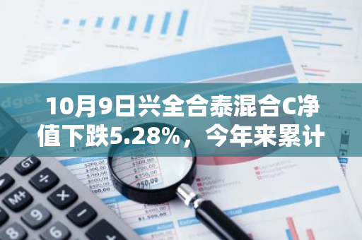 10月9日兴全合泰混合C净值下跌5.28%，今年来累计上涨3.29%