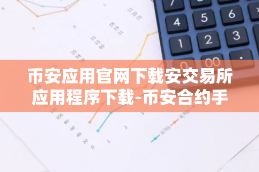 币安应用官网下载安交易所应用程序下载-币安合约手续费怎么算？币安合约手续费方法全解