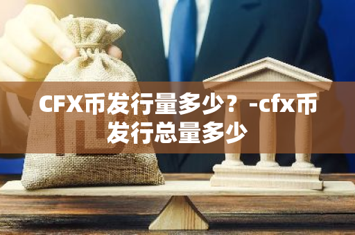 CFX币发行量多少？-cfx币发行总量多少