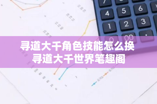 寻道大千角色技能怎么换 寻道大千世界笔趣阁